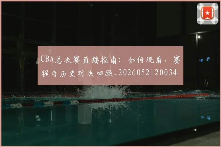 CBA总决赛直播指南：如何观看、赛程与历史对决回顾_20260521200342_20260712044958