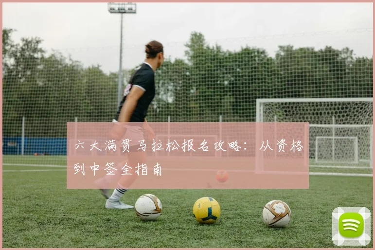 六大满贯马拉松报名攻略:从资格到中签全指南