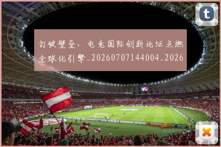 打破壁垒,电竞国际创新论坛点燃全球化引擎_20260707144004_20260723182142