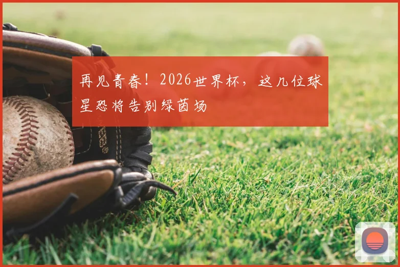 再见青春！2026世界杯，这几位球星恐将告别绿茵场
