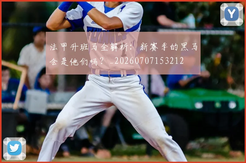 法甲升班马全解析：新赛季的黑马会是他们吗？_20260707153212