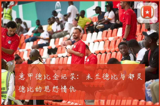 意甲德比全记录:米兰德比与都灵德比的恩怨情仇