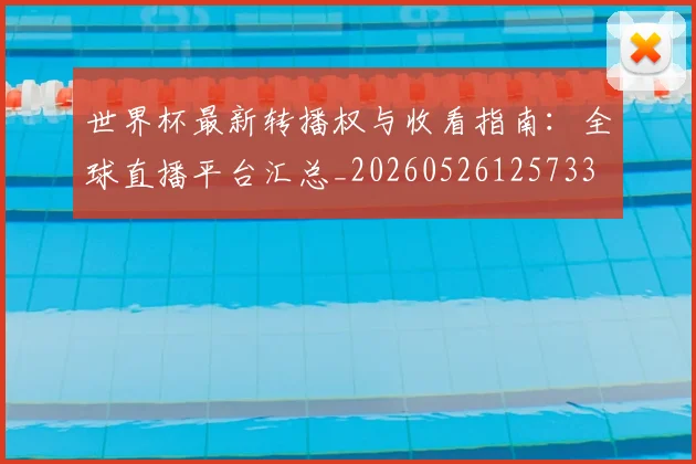 世界杯最新转播权与收看指南:全球直播平台汇总_20260526125733