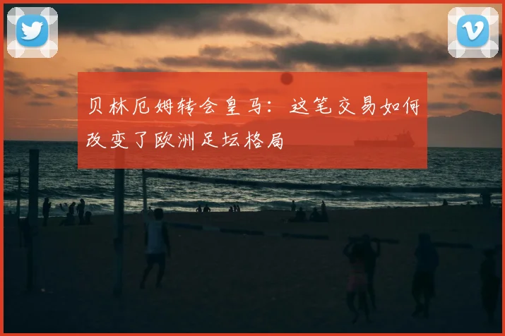 贝林厄姆转会皇马：这笔交易如何改变了欧洲足坛格局