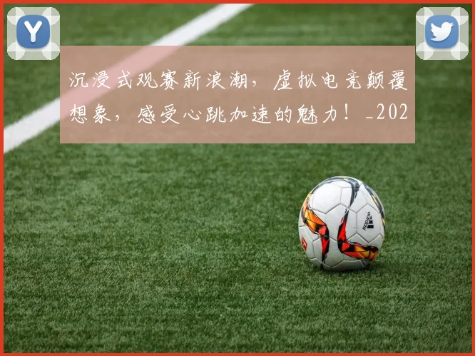 沉浸式观赛新浪潮，虚拟电竞颠覆想象，感受心跳加速的魅力！_20260707152934