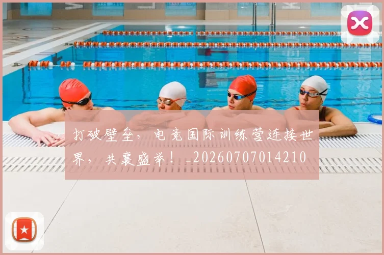 打破壁垒,电竞国际训练营连接世界,共襄盛举!_20260707014210