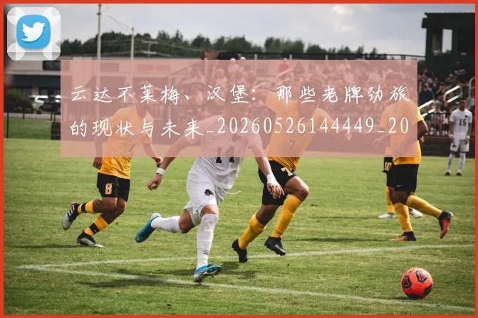 云达不莱梅、汉堡：那些老牌劲旅的现状与未来_20260526144449_20260703210811