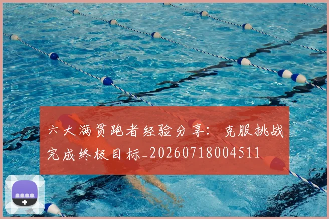 六大满贯跑者经验分享：克服挑战完成终极目标_20260718004511