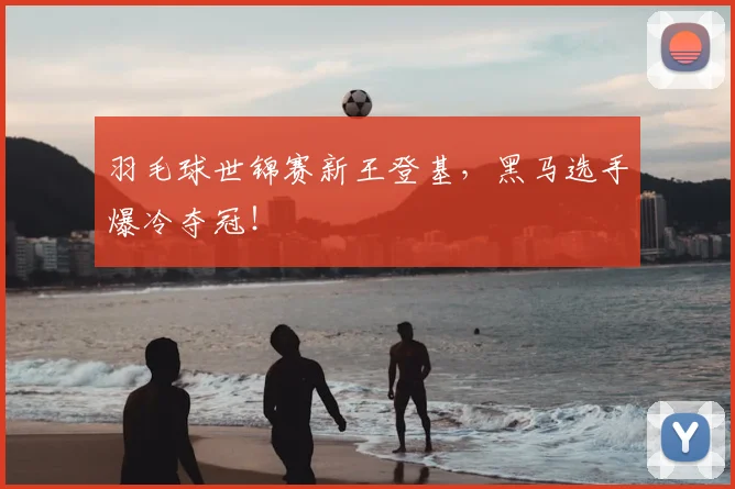 羽毛球世锦赛新王登基，黑马选手爆冷夺冠！
