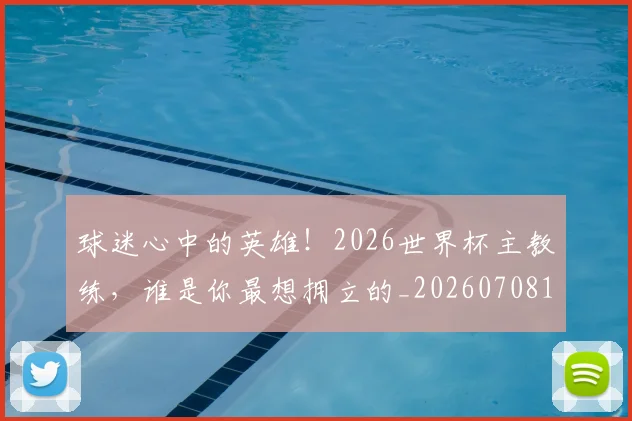 球迷心中的英雄!2026世界杯主教练,谁是你最想拥立的_20260708191857