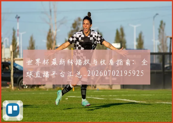 世界杯最新转播权与收看指南：全球直播平台汇总_20260702195925