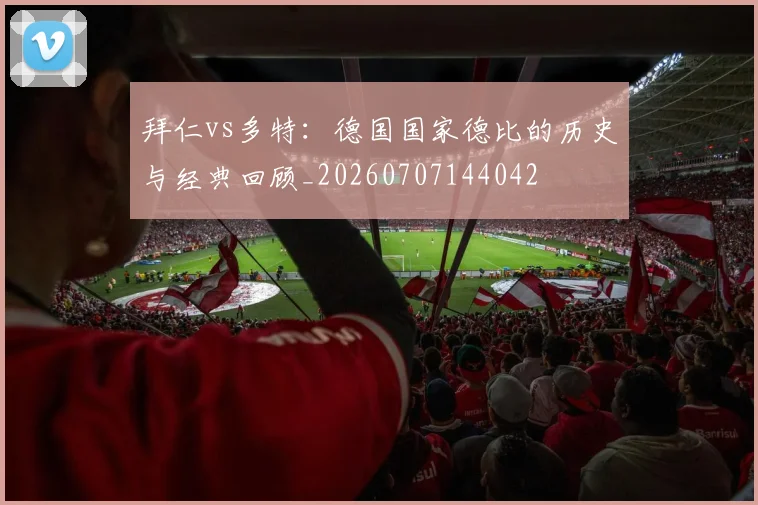 拜仁vs多特：德国国家德比的历史与经典回顾_20260707144042