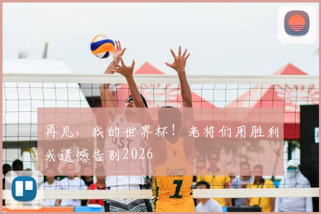 再见，我的世界杯！老将们用胜利或遗憾告别2026