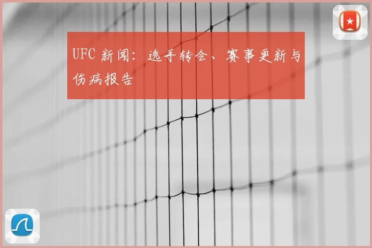 UFC 新闻：选手转会、赛事更新与伤病报告