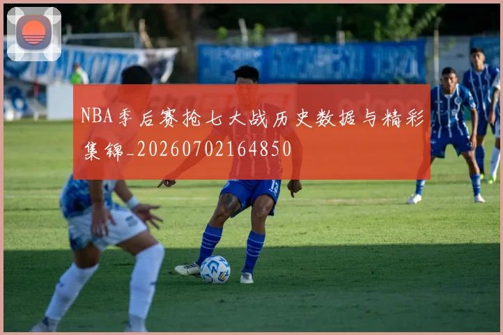NBA季后赛抢七大战历史数据与精彩集锦_20260702164850