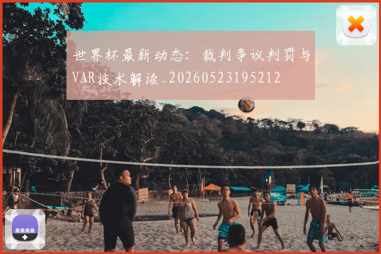 世界杯最新动态：裁判争议判罚与VAR技术解读_20260523195212