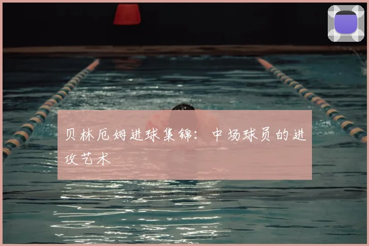 贝林厄姆进球集锦：中场球员的进攻艺术