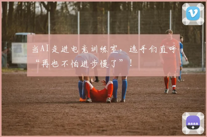 当AI走进电竞训练室，选手们直呼“再也不怕进步慢了”！