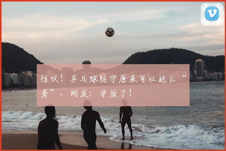 惊叹!乒乓球防守原来可以这么“秀”,网友:学废了!
