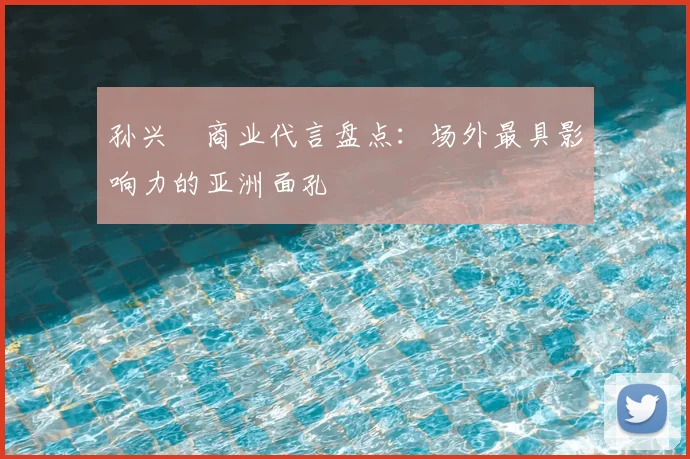 孙兴慜商业代言盘点：场外最具影响力的亚洲面孔