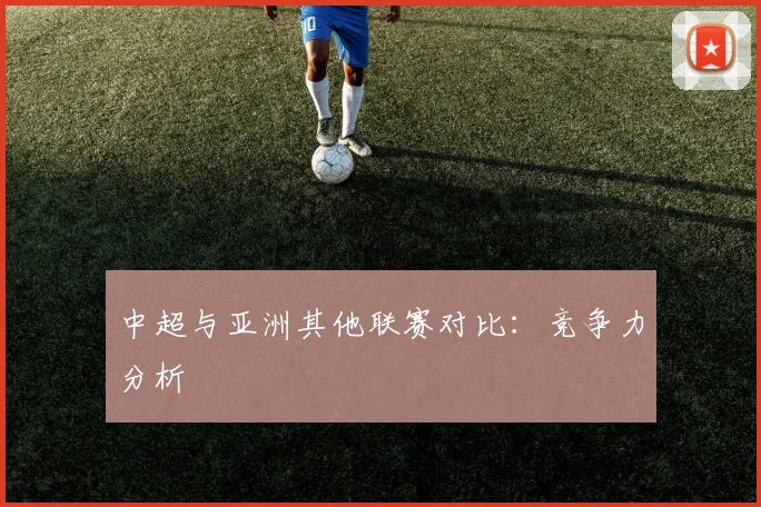 中超与亚洲其他联赛对比：竞争力分析