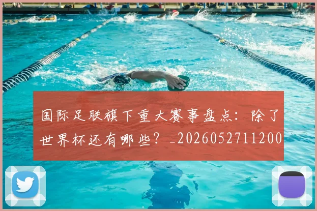 国际足联旗下重大赛事盘点：除了世界杯还有哪些？_20260527112008