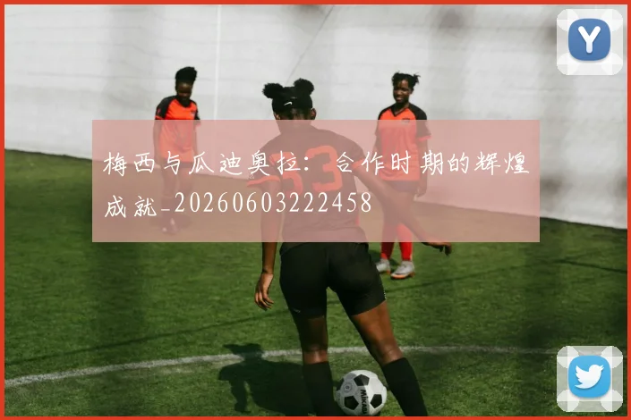 梅西与瓜迪奥拉：合作时期的辉煌成就_20260603222458