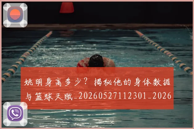 姚明身高多少？揭秘他的身体数据与篮球天赋_20260527112301_20260703233051
