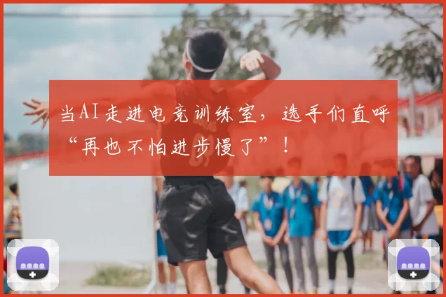 当AI走进电竞训练室,选手们直呼“再也不怕进步慢了”!