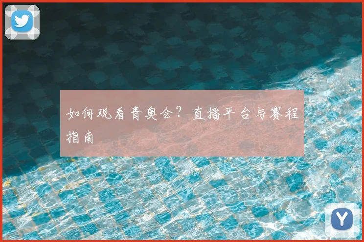 如何观看青奥会？直播平台与赛程指南