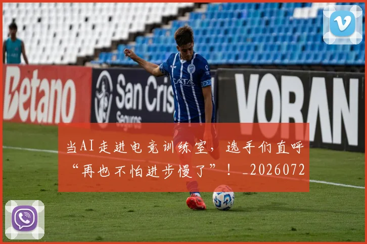 当AI走进电竞训练室，选手们直呼“再也不怕进步慢了”！_20260722155353