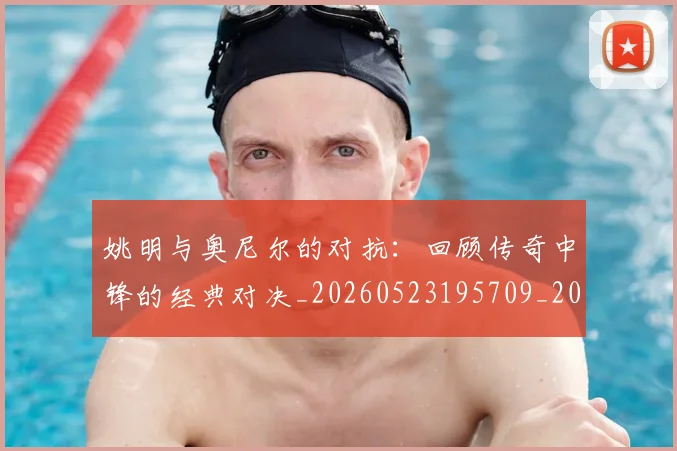 姚明与奥尼尔的对抗：回顾传奇中锋的经典对决_20260523195709_20260703232521
