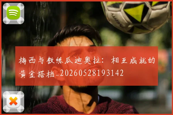 梅西与教练瓜迪奥拉：相互成就的黄金搭档_20260528193142