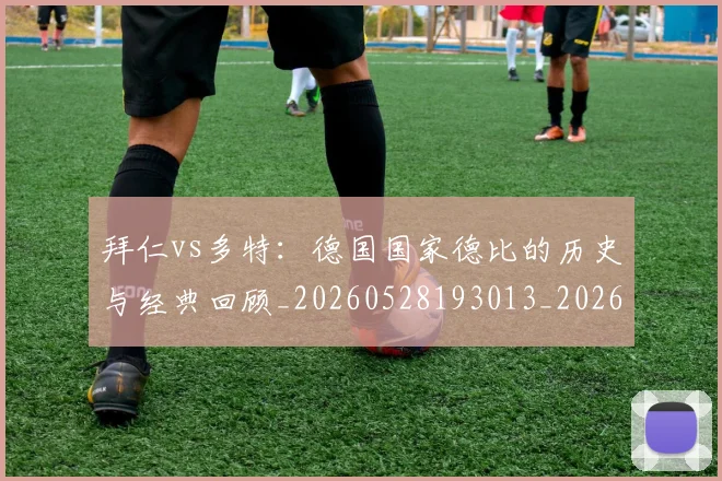 拜仁vs多特：德国国家德比的历史与经典回顾_20260528193013_20260707014458