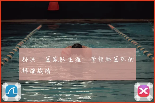 孙兴慜国家队生涯:带领韩国队的辉煌战绩