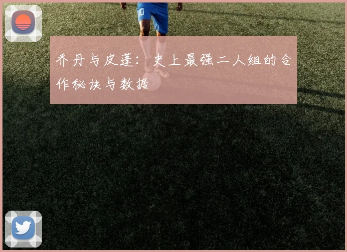 乔丹与皮蓬：史上最强二人组的合作秘诀与数据