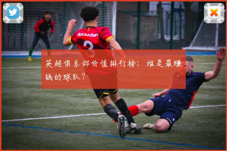 英超俱乐部价值排行榜：谁是最赚钱的球队？