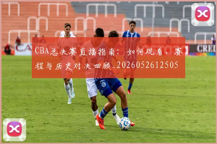 CBA总决赛直播指南：如何观看、赛程与历史对决回顾_20260526125050_20260702194322