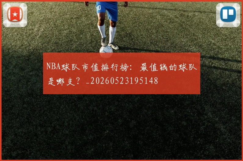 NBA球队市值排行榜：最值钱的球队是哪支？_20260523195148