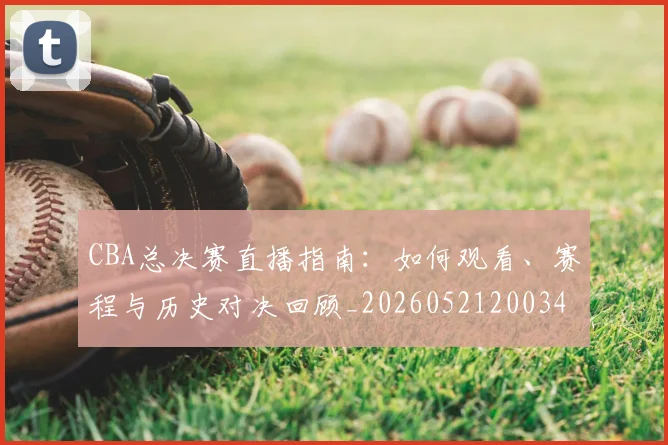 CBA总决赛直播指南:如何观看、赛程与历史对决回顾_20260521200342_20260712044958
