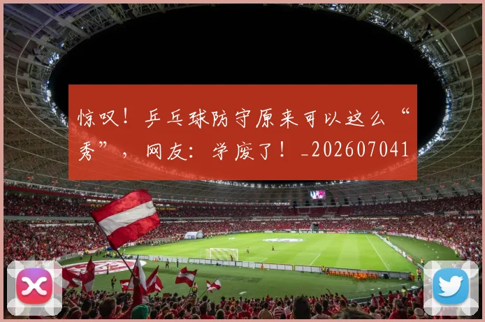 惊叹！乒乓球防守原来可以这么“秀”，网友：学废了！_20260704174228_20260723172543