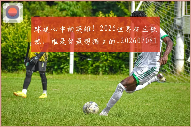 球迷心中的英雄！2026世界杯主教练，谁是你最想拥立的_20260708191857