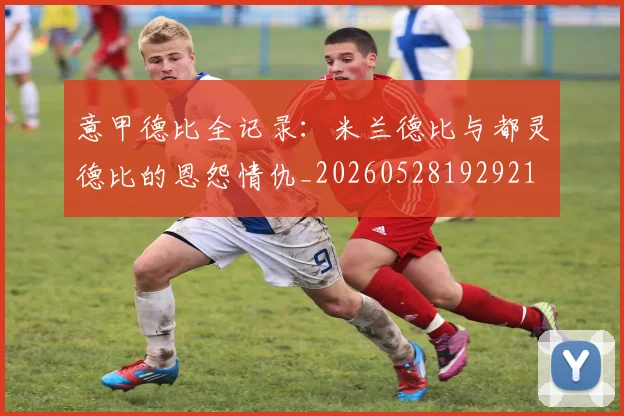 意甲德比全记录：米兰德比与都灵德比的恩怨情仇_20260528192921
