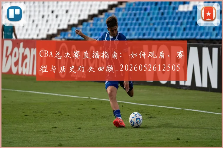 CBA总决赛直播指南：如何观看、赛程与历史对决回顾_20260526125050_20260702194322
