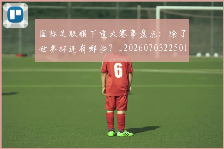 国际足联旗下重大赛事盘点：除了世界杯还有哪些？_20260703225013