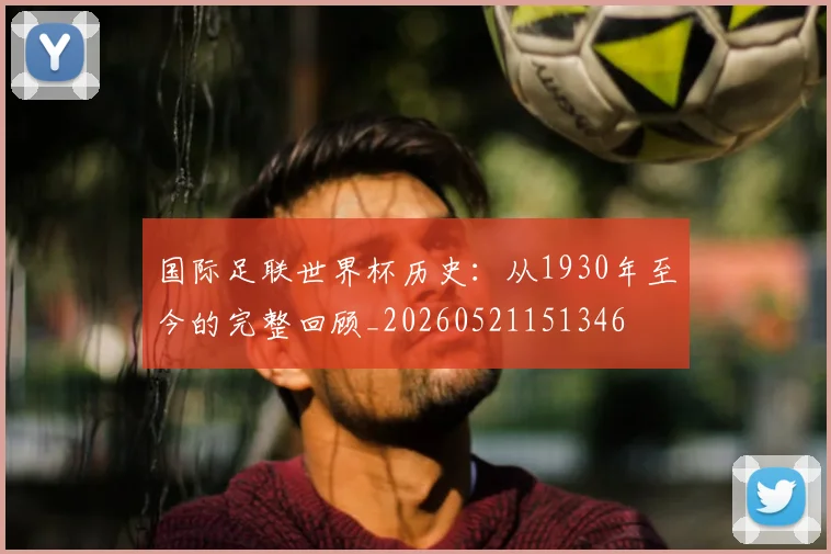 国际足联世界杯历史：从1930年至今的完整回顾_20260521151346
