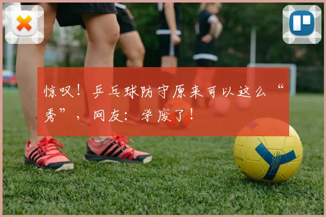 惊叹！乒乓球防守原来可以这么“秀”，网友：学废了！
