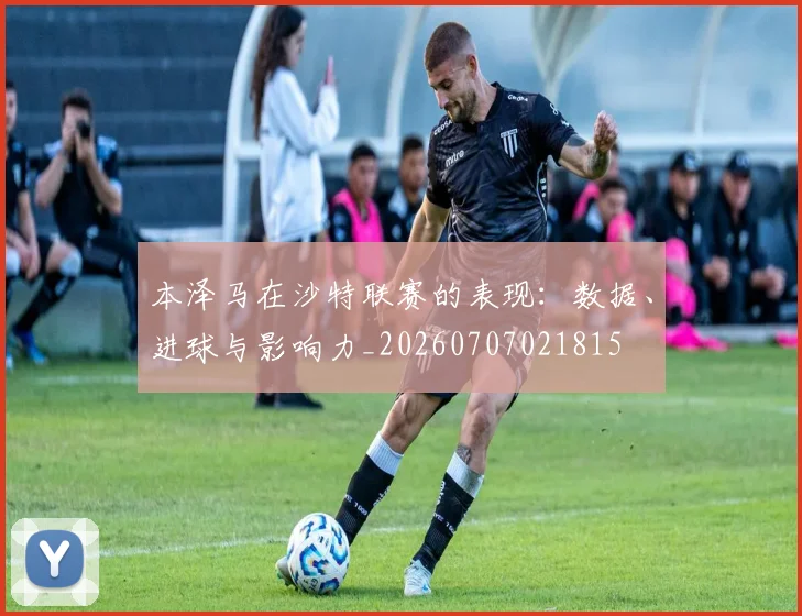 本泽马在沙特联赛的表现:数据、进球与影响力_20260707021815