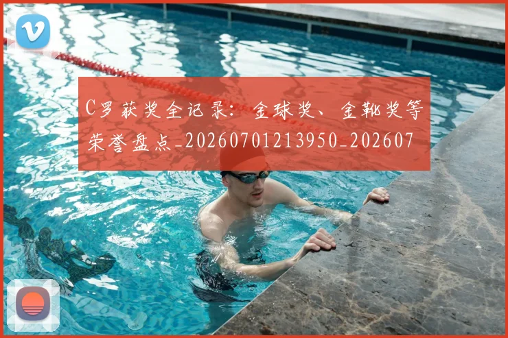 C罗获奖全记录：金球奖、金靴奖等荣誉盘点_20260701213950_20260712053103