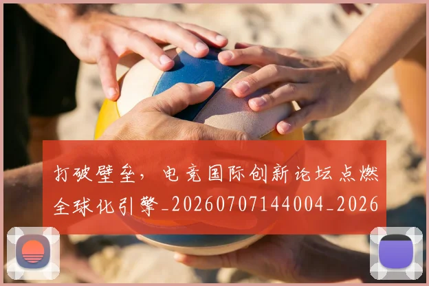 打破壁垒，电竞国际创新论坛点燃全球化引擎_20260707144004_20260723182142